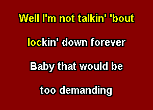 Well I'm not talkin' 'bout
Iockin' down forever

Baby that would be

too demanding