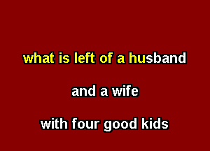 what is left of a husband

and a wife

with four good kids