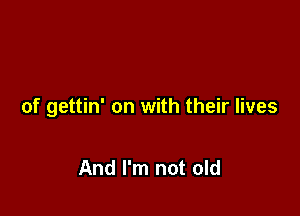 of gettin' on with their lives

And I'm not old