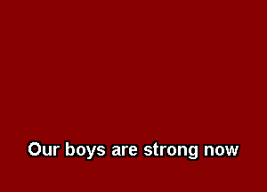 Our boys are strong now