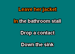 Leave herjacket

In the bathroom stall
Drop a contact

Down the sink