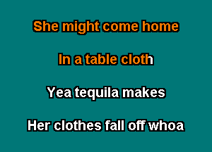 She might come home

In a table cloth

Yea tequila makes

Her clothes fall off whoa