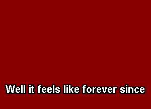 Well it feels like forever since