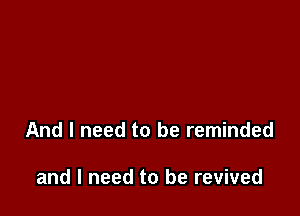 And I need to be reminded

and I need to be revived
