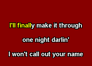 I'll finally make it through

one night darlin'

I won't call out your name