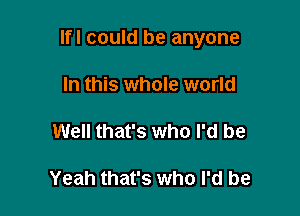 Ifl could be anyone

In this whole world

Well that's who I'd be

Yeah that's who I'd be