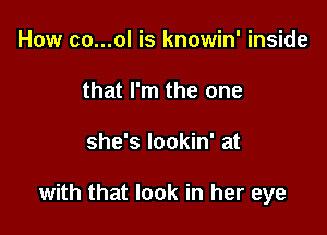 How co...ol is knowin' inside
that I'm the one

she's lookin' at

with that look in her eye