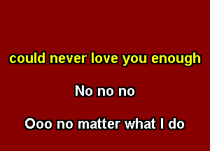 could never love you enough

No no no

000 no matter what I do