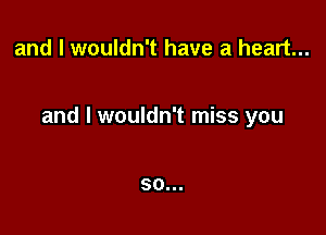 and I wouldn't have a heart...

and I wouldn't miss you