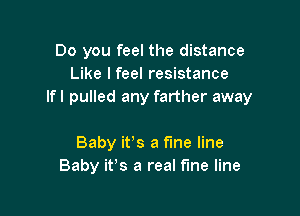 Do you feel the distance
Like lfeel resistance
lfl pulled any farther away

Baby it,s a fine line
Baby ifs a real fine line