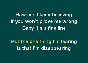 How can I keep believing
If you wont prove me wrong
Baby it's a fine line

But the one thing I'm fearing
Is that I'm disappearing