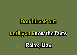 Don't freak out

until you knowthe facts

Relax, Max