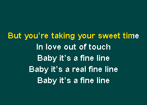 But yowre taking your sweet time
In love out oftouch

Baby it's a fine line
Baby it's a real the line
Baby it's a fine line