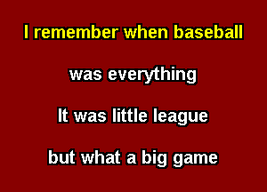 I remember when baseball
was everything

It was little league

but what a big game