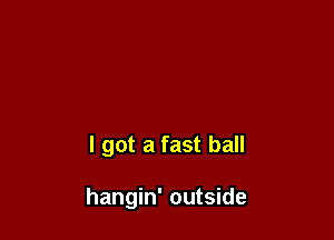 I got a fast ball

hangin' outside