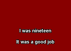 l was nineteen

It was a good job