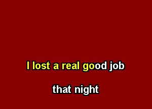 I lost a real good job

that night
