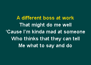 A different boss at work
That might do me well
Cause Pm kinda mad at someone

Who thinks that they can tell
Me what to say and do