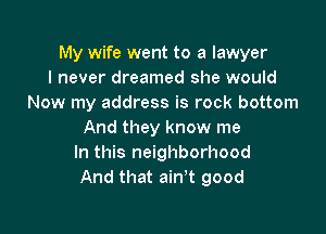 My wife went to a lawyer
I never dreamed she would
Now my address is rock bottom

And they know me
In this neighborhood
And that ain't good