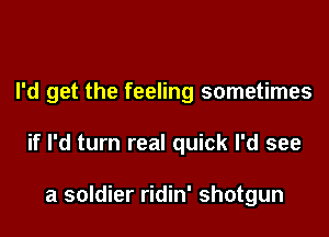 I'd get the feeling sometimes

if I'd turn real quick I'd see

a soldier ridin' shotgun