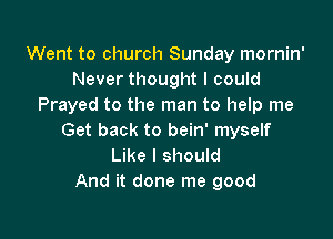 Went to church Sunday mornin'
Never thought I could
Prayed to the man to help me

Get back to bein' myself
Like I should
And it done me good