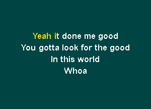 Yeah it done me good
You gotta look for the good

In this world
Whoa