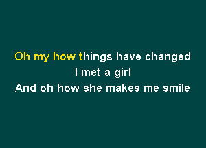 Oh my how things have changed
I met a girl

And oh how she makes me smile