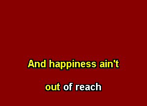 And happiness ain't

out of reach