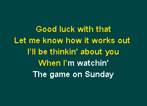 Good luck with that
Let me know how it works out
It be thinkin' about you

When I'm watchin'
The game on Sunday