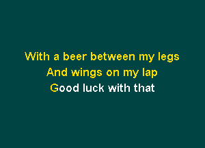 With a beer between my legs
And wings on my lap

Good luck with that