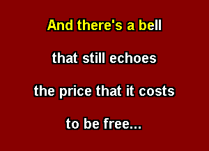 And there's a bell

that still echoes

the price that it costs

to be free...
