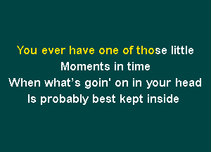 You ever have one of those little
Moments in time

When whafs goin' on in your head
Is probably best kept inside