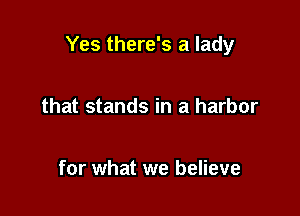 Yes there's a lady

that stands in a harbor

for what we believe