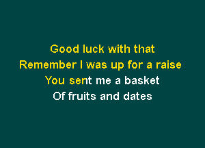 Good luck with that
Remember I was up for a raise

You sent me a basket
Of fruits and dates