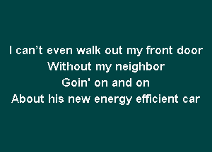 I canW even walk out my front door
Without my neighbor

Goin' on and on
About his new energy efficient car