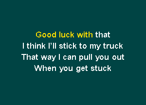 Good luck with that
I think Pll stick to my truck

That way I can pull you out
When you get stuck