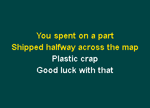 You spent on a part
Shipped halfway across the map

Plastic crap
Good luck with that