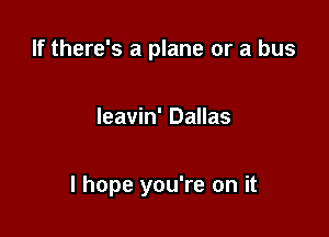 If there's a plane or a bus

Ieavin' Dallas

I hope you're on it