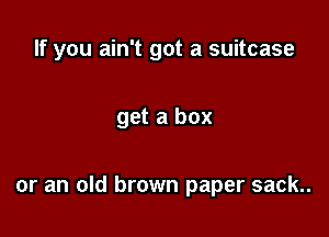 If you ain't got a suitcase

get a box

or an old brown paper sack..