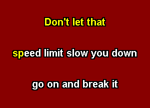 Don't let that

speed limit slow you down

go on and break it