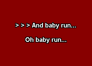 t ?' And baby run...

Oh baby run...