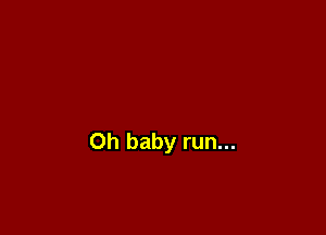 Oh baby run...