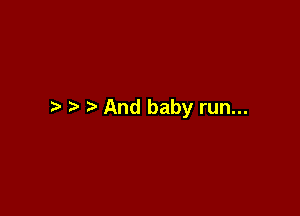 And baby run...