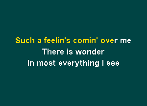 Such a feelin's comin' over me
There is wonder

In most everything I see