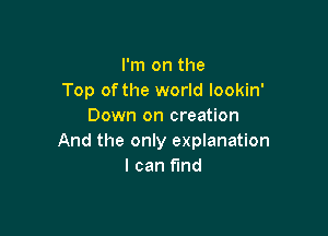 I'm on the
Top of the world lookin'
Down on creation

And the only explanation
I can find