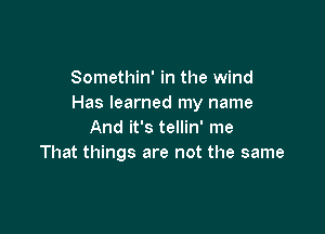 Somethin' in the wind
Has learned my name

And it's tellin' me
That things are not the same