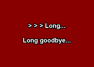 t' iv Long...

Long goodbye...