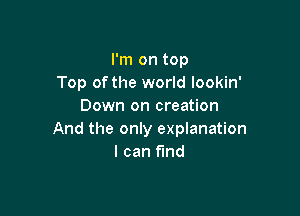 I'm on top
Top of the world lookin'
Down on creation

And the only explanation
I can find