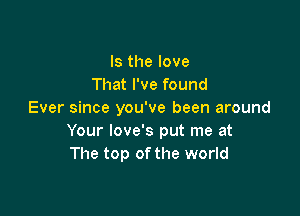 Is the love
That I've found

Ever since you've been around
Your love's put me at
The top of the world