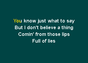 You know just what to say
But I don't believe a thing

Comin' from those lips
Full of lies
